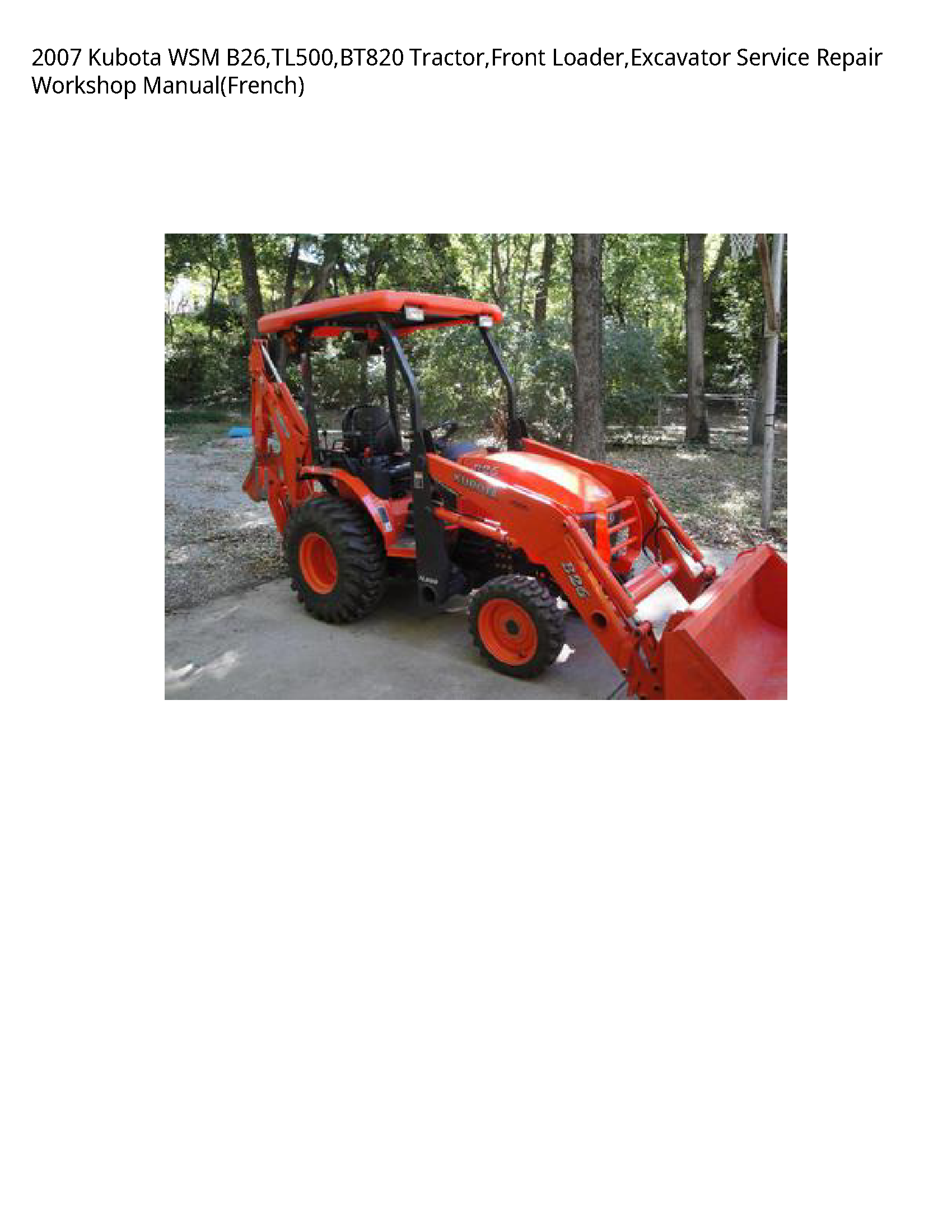 2007 Kubota WSM B26 TL500 BT820 Tractor Front Loader Excavator Service Repair Workshop Manual(French)